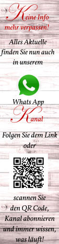 Whats App anal eine Info  mehr verpassen! Alles Aktuelle finden Sie nun auch in unserem  Folgen Sie dem Link  oder      scannen Sie  den QR Code, Kanal abonnieren und immer wissen,  was läuft!